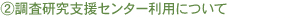 ②調査研究支援センター利用について