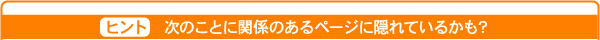 ヒント：次のことに関係のあるページに隠れているかも？